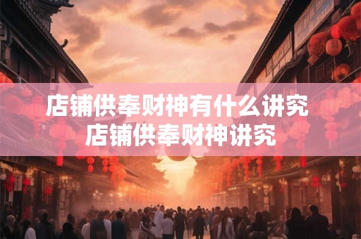 店铺供奉财神有什么讲究 店铺供奉财神讲究 店铺供奉财神有什么讲究 店铺供奉财神讲究