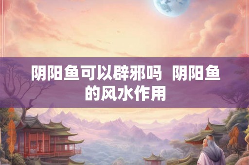 阴阳鱼可以辟邪吗  阴阳鱼的风水作用