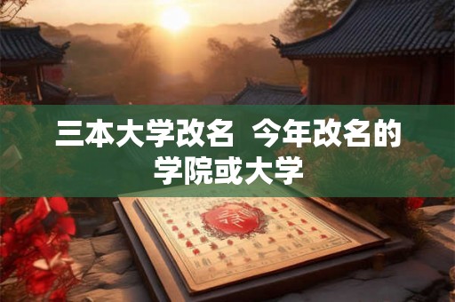 三本大学改名 今年改名的学院或大学 三本大学改名 今年改名的学院或大学