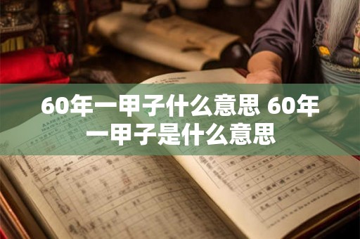 60年一甲子什么意思 60年一甲子是什么意思 60年一甲子什么意思 60年一甲子是什么意思