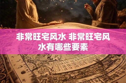 非常旺宅风水 非常旺宅风水有哪些要素