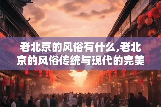 老北京的风俗有什么,老北京的风俗传统与现代的完美融合