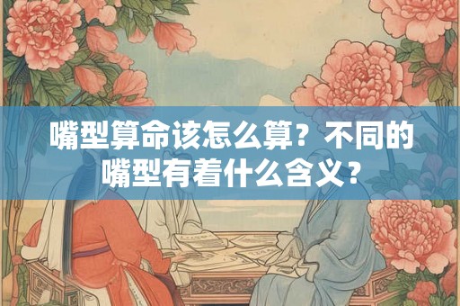 嘴型算命该怎么算？不同的嘴型有着什么含义？