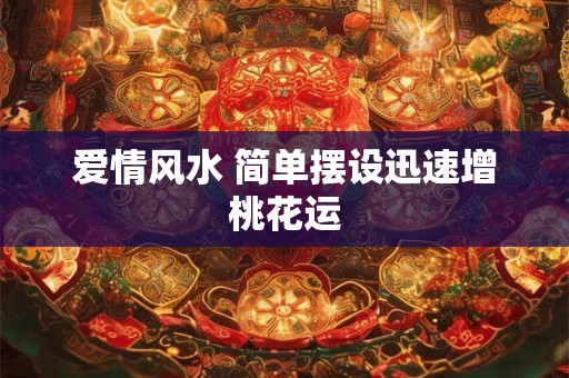 爱情风水 简单摆设迅速增桃花运 爱情风水 简单摆设迅速增桃花运