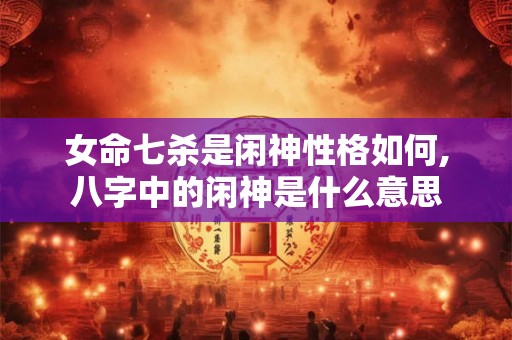 女命七杀是闲神性格如何,八字中的闲神是什么意思 女命七杀是闲神性格如何,八字中的闲神是什么意思