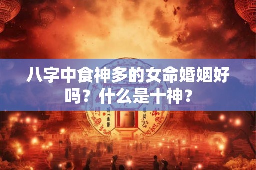 八字中食神多的女命婚姻好吗？什么是十神？