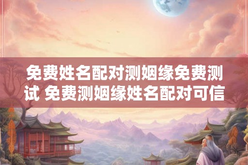 免费姓名配对测姻缘免费测试 免费测姻缘姓名配对可信吗 免费姓名配对测姻缘免费测试 免费测姻缘姓名配对可信吗