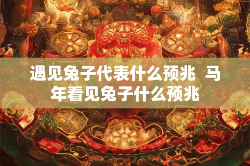遇见兔子代表什么预兆  马年看见兔子什么预兆