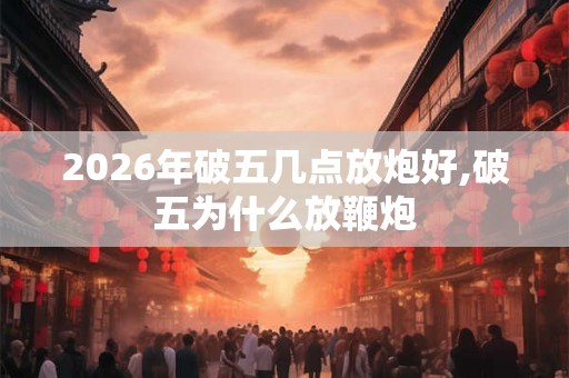 2026年破五几点放炮好,破五为什么放鞭炮