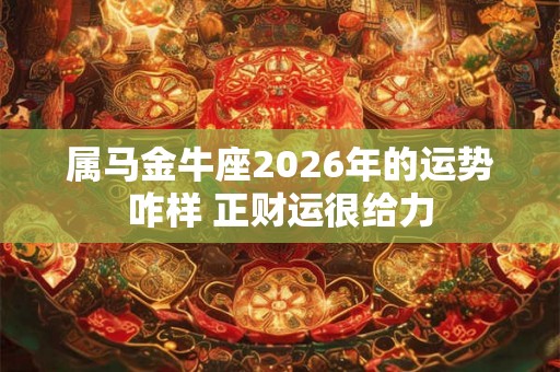 属马金牛座2026年的运势咋样 正财运很给力 属马金牛座2026年的运势咋样 正财运很给力