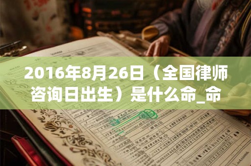 2016年8月26日（全国律师咨询日出生）是什么命_命运如何