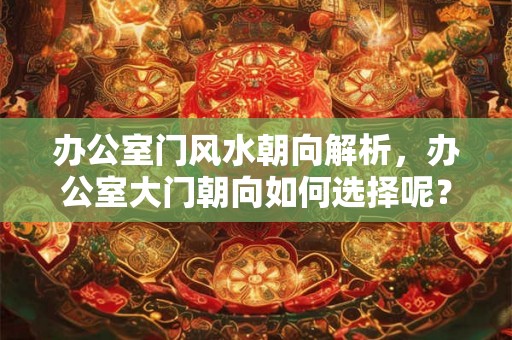 办公室门风水朝向解析,办公室大门朝向如何选择呢? 办公室门风水朝向解析,办公室大门朝向如何选择呢?
