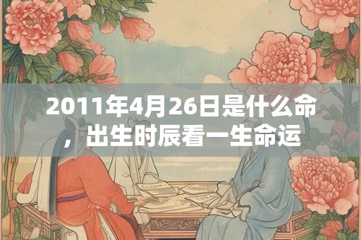 2011年4月26日是什么命，出生时辰看一生命运