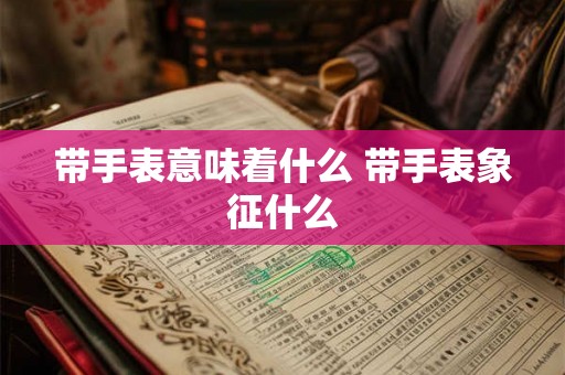 带手表意味着什么 带手表象征什么