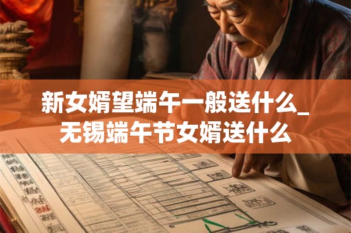 新女婿望端午一般送什么_无锡端午节女婿送什么