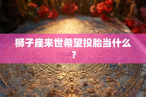狮子座来世希望投胎当什么？