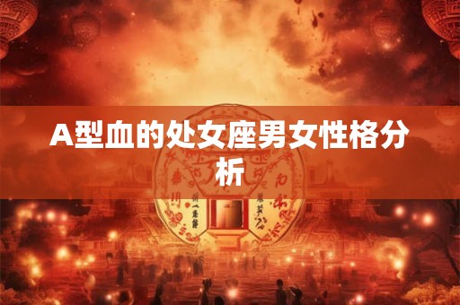 A型血的处女座男女性格分析 A型血的处女座男女性格分析