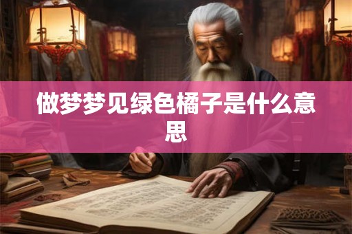 做梦梦见绿色橘子是什么意思