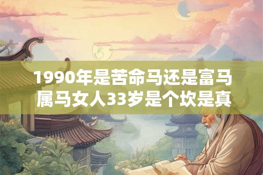 1990年是苦命马还是富马 属马女人33岁是个坎是真的吗 1990年是苦命马还是富马 属马女人33岁是个坎是真的吗
