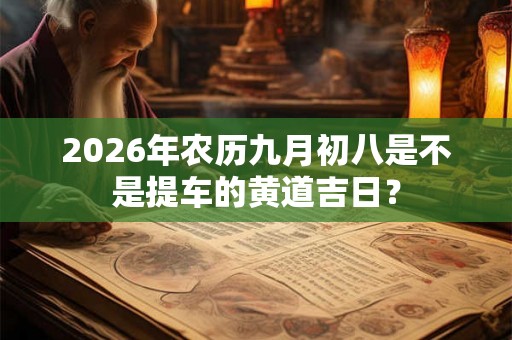 2026年农历九月初八是不是提车的黄道吉日? 2026年农历九月初八是不是提车的黄道吉日?