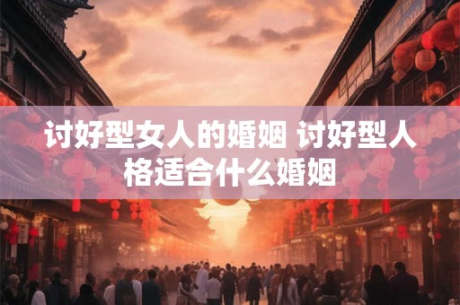 讨好型女人的婚姻 讨好型人格适合什么婚姻