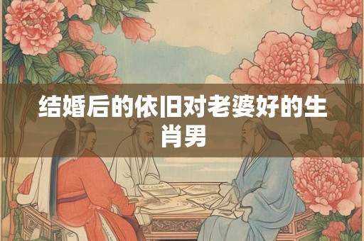 结婚后的依旧对老婆好的生肖男