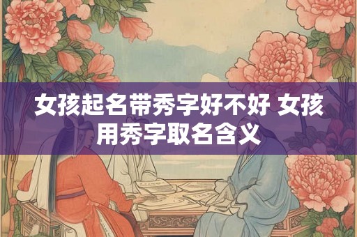 女孩起名带秀字好不好 女孩用秀字取名含义