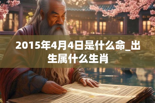2015年4月4日是什么命_出生属什么生肖