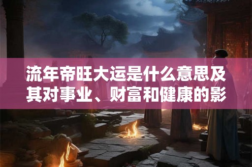 流年帝旺大运是什么意思及其对事业、财富和健康的影响