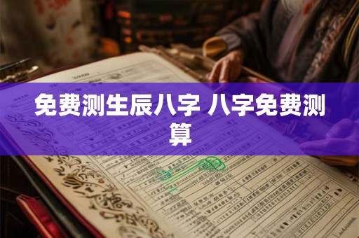 免费测生辰八字 八字免费测算