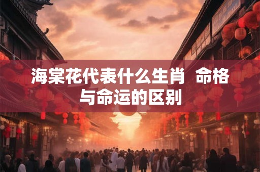 海棠花代表什么生肖  命格与命运的区别