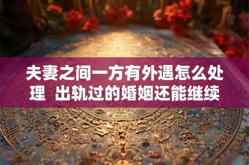 夫妻之间一方有外遇怎么处理  出轨过的婚姻还能继续吗