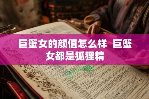 巨蟹女的颜值怎么样  巨蟹女都是狐狸精