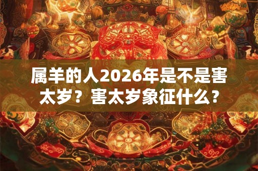 属羊的人2026年是不是害太岁？害太岁象征什么？