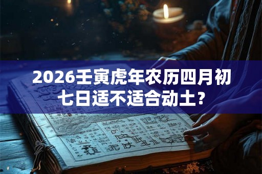 2026壬寅虎年农历四月初七日适不适合动土？