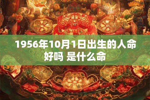 1956年10月1日出生的人命好吗 是什么命