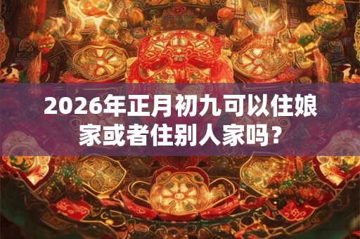 2026年正月初九可以住娘家或者住别人家吗？