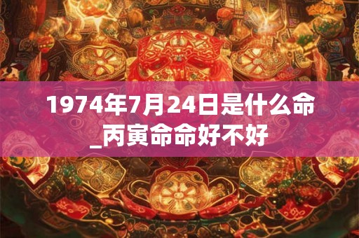 1974年7月24日是什么命_丙寅命命好不好