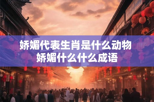娇媚代表生肖是什么动物 娇媚什么什么成语