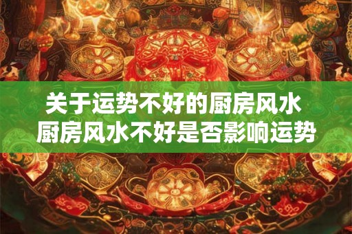 关于运势不好的厨房风水 厨房风水不好是否影响运势 关于运势不好的厨房风水 厨房风水不好是否影响运势