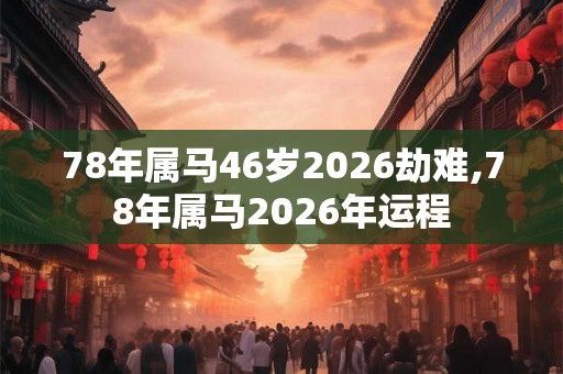 78年属马46岁2026劫难,78年属马2026年运程 78年属马46岁2026劫难,78年属马2026年运程