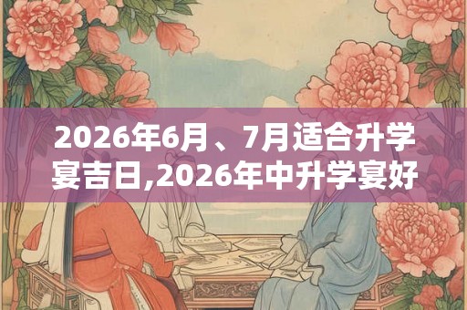 2026年6月、7月适合升学宴吉日,2026年中升学宴好日子