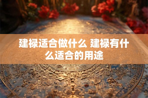 建禄适合做什么 建禄有什么适合的用途