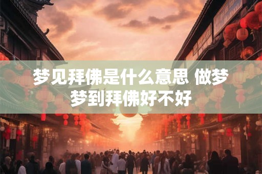 梦见拜佛是什么意思 做梦梦到拜佛好不好