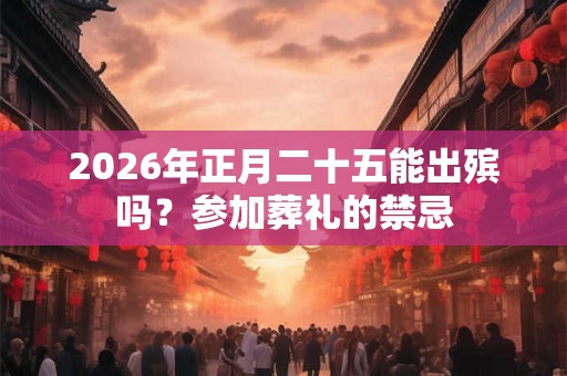 2026年正月二十五能出殡吗？参加葬礼的禁忌