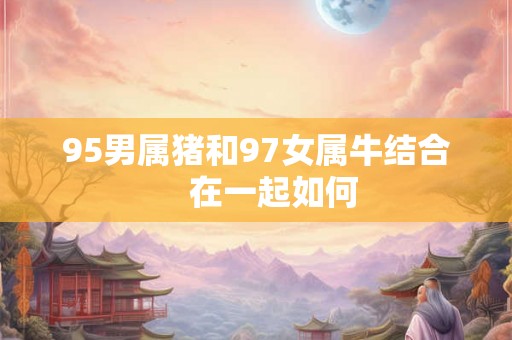 95男属猪和97女属牛结合    在一起如何