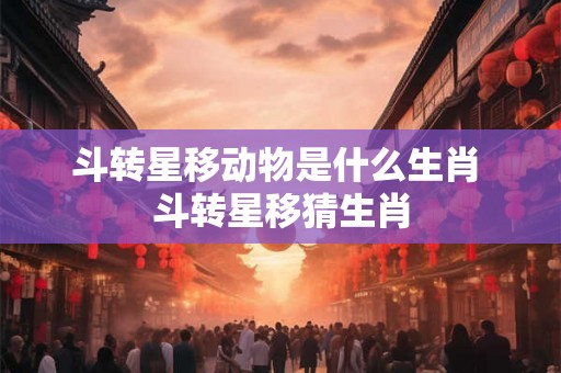 斗转星移动物是什么生肖 斗转星移猜生肖