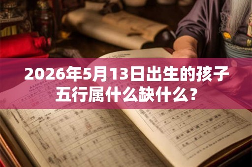 2026年5月13日出生的孩子五行属什么缺什么? 2026年5月13日出生的孩子五行属什么缺什么?