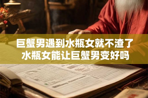 巨蟹男遇到水瓶女就不渣了 水瓶女能让巨蟹男变好吗