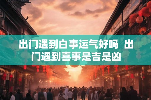 出门遇到白事运气好吗 出门遇到喜事是吉是凶 出门遇到白事运气好吗 出门遇到喜事是吉是凶